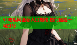 51吃瓜网全新入口揭秘 热门话题一网打尽
