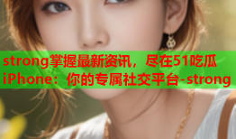 strong掌握最新资讯，尽在51吃瓜iPhone：你的专属社交平台-strong