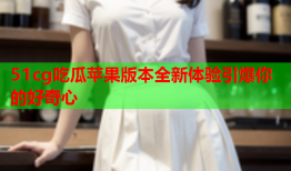 51cg吃瓜苹果版本全新体验引爆你的好奇心