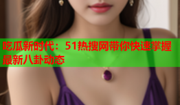 吃瓜新时代：51热搜网带你快速掌握最新八卦动态