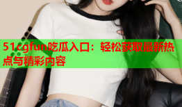 51cgfun吃瓜入口：轻松获取最新热点与精彩内容