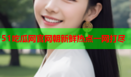 51吃瓜网官网朝新鲜热点一网打尽