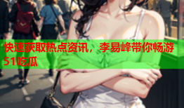 快速获取热点资讯，李易峰带你畅游51吃瓜