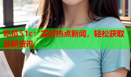 吃瓜51c：实时热点新闻，轻松获取最新资讯