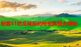 刺客51吃瓜背后的秘密真相大揭秘