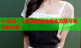 51吃瓜：让你随时随地畅享直播与娱乐新体验