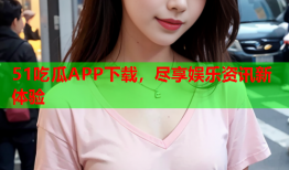 51吃瓜APP下载，尽享娱乐资讯新体验