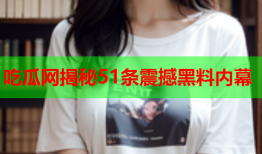 吃瓜网揭秘51条震撼黑料内幕