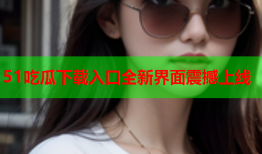 51吃瓜下载入口全新界面震撼上线