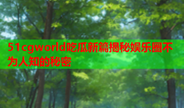51cgworld吃瓜新篇揭秘娱乐圈不为人知的秘密