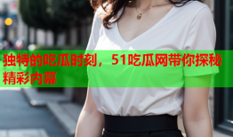 独特的吃瓜时刻，51吃瓜网带你探秘精彩内幕