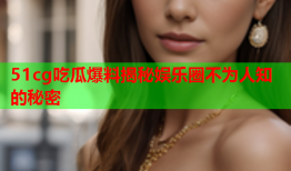 51cg吃瓜爆料揭秘娱乐圈不为人知的秘密