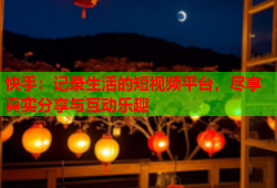 快手：记录生活的短视频平台，尽享真实分享与互动乐趣