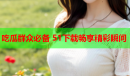 吃瓜群众必备 51下载畅享精彩瞬间