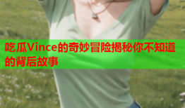吃瓜Vince的奇妙冒险揭秘你不知道的背后故事