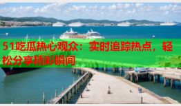 51吃瓜热心观众：实时追踪热点，轻松分享精彩瞬间