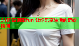 51吃瓜朝阳fun 让你乐享生活的奇妙瞬间