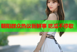 朝阳群众热议新鲜事 吃瓜不停歇