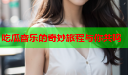 吃瓜音乐的奇妙旅程与你共鸣