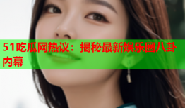 51吃瓜网热议：揭秘最新娱乐圈八卦内幕