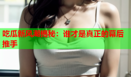 吃瓜新风潮揭秘：谁才是真正的幕后推手