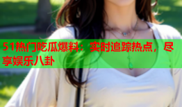 51热门吃瓜爆料：实时追踪热点，尽享娱乐八卦