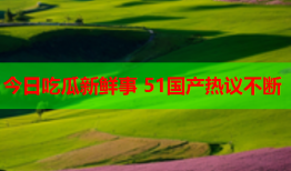 今日吃瓜新鲜事 51国产热议不断
