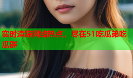 实时追踪网络热点，尽在51吃瓜弟吃瓜群