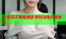 51吃瓜不再是选择 新玩法等你来体验
