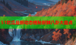 51吃瓜最新动态揭秘新鲜八卦大盘点