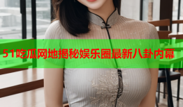 51吃瓜网地揭秘娱乐圈最新八卦内幕