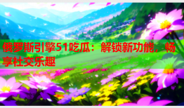 俄罗斯引擎51吃瓜：解锁新功能，畅享社交乐趣