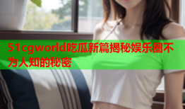 51cgworld吃瓜新篇揭秘娱乐圈不为人知的秘密