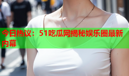 今日热议：51吃瓜网揭秘娱乐圈最新内幕