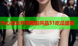 热心群众齐聚朝阳共品51吃瓜盛宴