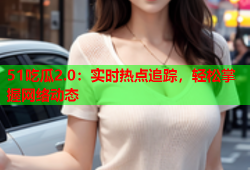 51吃瓜2.0：实时热点追踪，轻松掌握网络动态