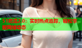 51吃瓜2.0：实时热点追踪，轻松掌握网络动态