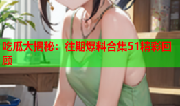吃瓜大揭秘：往期爆料合集51精彩回顾