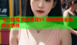 今日吃瓜 热点追踪51 震撼揭秘全网热议事件