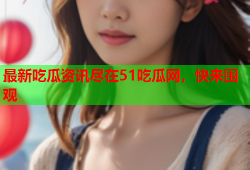 最新吃瓜资讯尽在51吃瓜网，快来围观