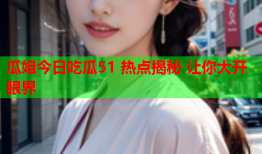 瓜姐今日吃瓜51 热点揭秘 让你大开眼界