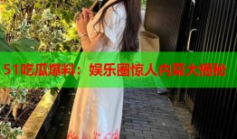51吃瓜爆料：娱乐圈惊人内幕大揭秘