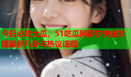 今日必吃大瓜，51吃瓜网带你快速掌握最新八卦与热议话题