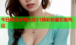 今日吃瓜必看大瓜51精彩纷呈引发热议