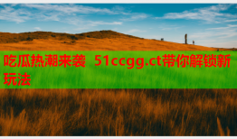 吃瓜热潮来袭 51ccgg.ct带你解锁新玩法