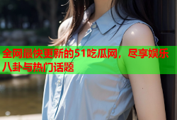 全网最快更新的51吃瓜网，尽享娱乐八卦与热门话题