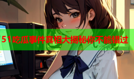 51吃瓜事件真相大揭秘你不能错过