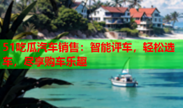 51吃瓜汽车销售：智能评车，轻松选车，尽享购车乐趣