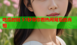 吃瓜时刻 51秒带你看热闹背后的真相