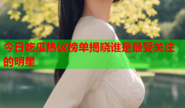 今日吃瓜热议榜单揭晓谁是最受关注的明星